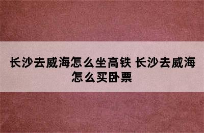 长沙去威海怎么坐高铁 长沙去威海怎么买卧票